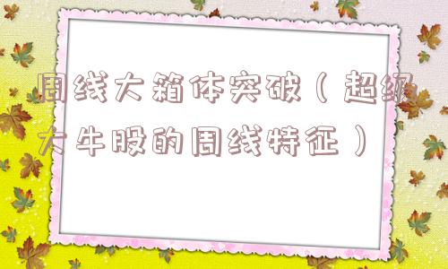 周线大箱体突破（超级大牛股的周线特征）