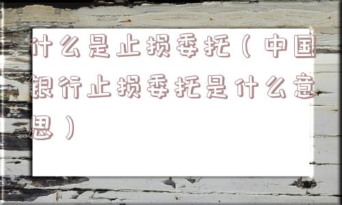 什么是止损委托(中国银行止损委托是什么意思) 什么是止损委托(中国银行止损委托是什么意思)