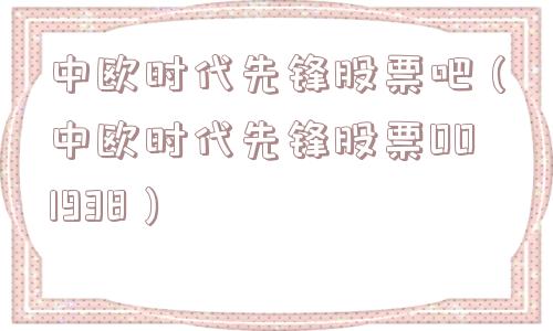 中欧时代先锋股票吧(中欧时代先锋股票001938) 中欧时代先锋股票吧(中欧时代先锋股票001938)