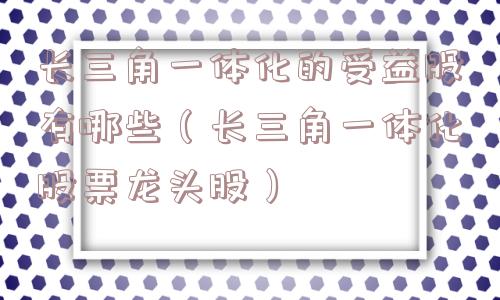 长三角一体化的受益股有哪些(长三角一体化股票龙头股) 长三角一体化的受益股有哪些(长三角一体化股票龙头股)
