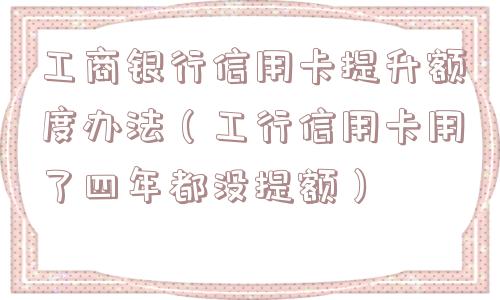 工商银行信用卡提升额度办法(工行信用卡用了四年都没提额) 工商银行信用卡提升额度办法(工行信用卡用了四年都没提额)