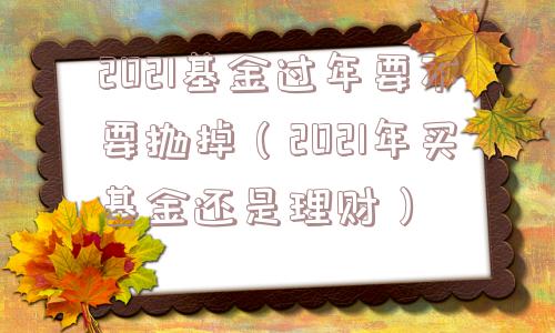 2021基金过年要不要抛掉（2021年买基金还是理财）