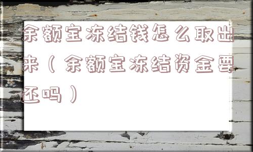 余额宝冻结钱怎么取出来(余额宝冻结资金要还吗) 余额宝冻结钱怎么取出来(余额宝冻结资金要还吗)