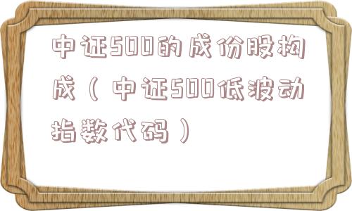 中证500的成份股构成(中证500低波动指数代码) 中证500的成份股构成(中证500低波动指数代码)