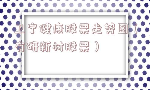 卫宁健康股票走势图(有研新材股票) 卫宁健康股票走势图(有研新材股票)