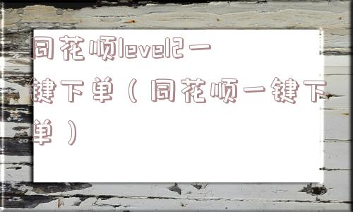 同花顺level2一键下单(同花顺一键下单) 同花顺level2一键下单(同花顺一键下单)
