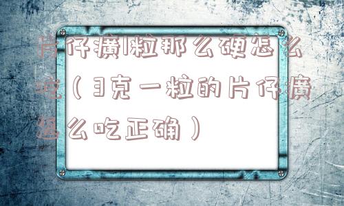片仔癀1粒那么硬怎么吃(3克一粒的片仔癀怎么吃正确) 片仔癀1粒那么硬怎么吃(3克一粒的片仔癀怎么吃正确)