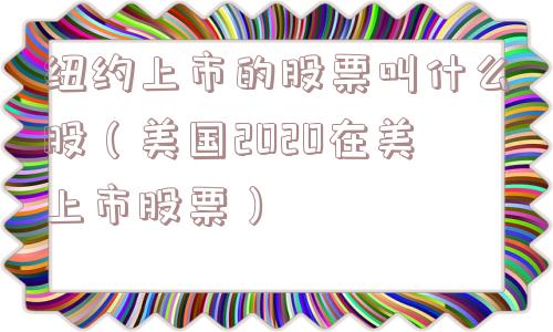纽约上市的股票叫什么股(美国2020在美上市股票) 纽约上市的股票叫什么股(美国2020在美上市股票)