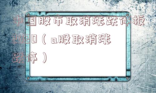 中国股市取消涨跌停板2020（a股取消涨跌停）
