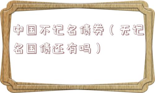 中国不记名债券(无记名国债还有吗) 中国不记名债券(无记名国债还有吗)