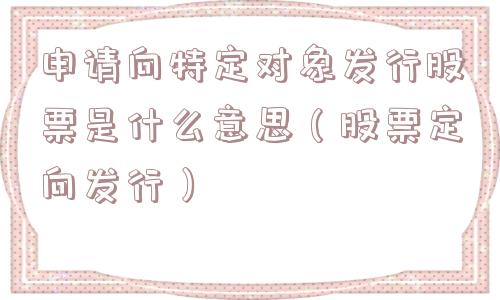 申请向特定对象发行股票是什么意思(股票定向发行) 申请向特定对象发行股票是什么意思(股票定向发行)
