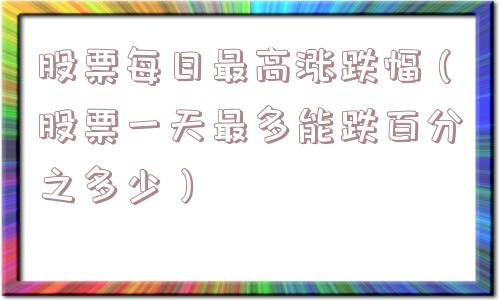 股票每日最高涨跌幅（股票一天最多能跌百分之多少）