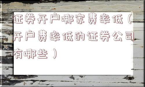 证券开户哪家费率低(开户费率低的证券公司有哪些) 证券开户哪家费率低(开户费率低的证券公司有哪些)
