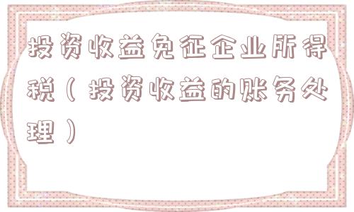 投资收益免征企业所得税(投资收益的账务处理) 投资收益免征企业所得税(投资收益的账务处理)