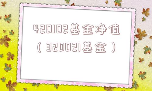 420102基金净值(320021基金) 420102基金净值(320021基金)