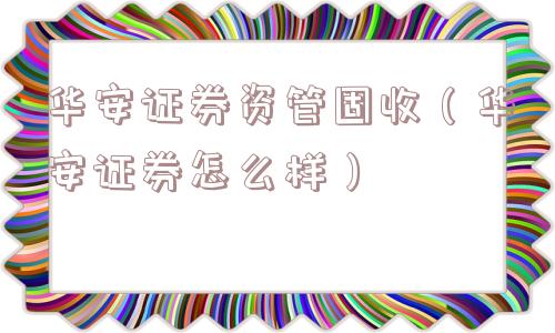 华安证券资管固收(华安证券怎么样) 华安证券资管固收(华安证券怎么样)