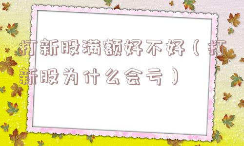 打新股满额好不好(打新股为什么会亏) 打新股满额好不好(打新股为什么会亏)
