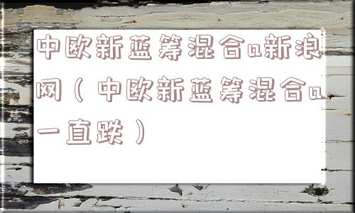 中欧新蓝筹混合a新浪网(中欧新蓝筹混合a一直跌) 中欧新蓝筹混合a新浪网(中欧新蓝筹混合a一直跌)