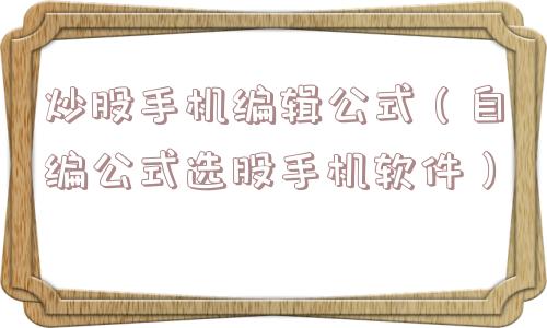 炒股手机编辑公式(自编公式选股手机软件) 炒股手机编辑公式(自编公式选股手机软件)