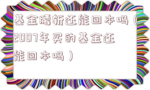 基金腰斩还能回本吗(2007年买的基金还能回本吗) 基金腰斩还能回本吗(2007年买的基金还能回本吗)