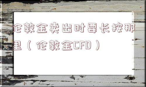 伦敦金卖出时要长按那里(伦敦金CFD) 伦敦金卖出时要长按那里(伦敦金CFD)