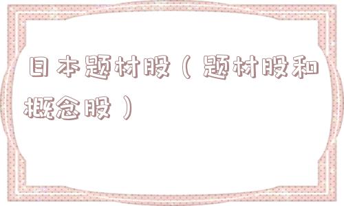 日本题材股(题材股和概念股) 日本题材股(题材股和概念股)