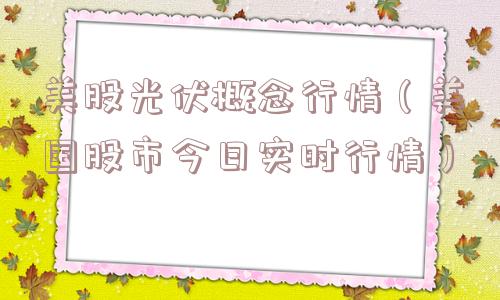 美股光伏概念行情(美国股市今日实时行情) 美股光伏概念行情(美国股市今日实时行情)