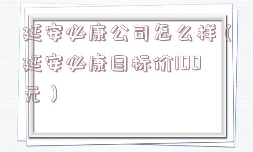 延安必康公司怎么样(延安必康目标价100元) 延安必康公司怎么样(延安必康目标价100元)
