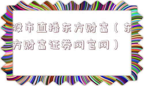 股市直播东方财富(东方财富证券网官网) 股市直播东方财富(东方财富证券网官网)