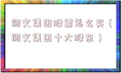 阅文集团股票怎么买(阅文集团十大股东) 阅文集团股票怎么买(阅文集团十大股东)