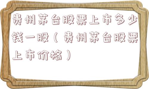 贵州茅台股票上市多少钱一股(贵州茅台股票上市价格) 贵州茅台股票上市多少钱一股(贵州茅台股票上市价格)
