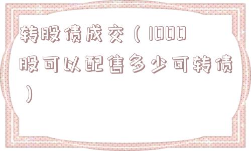 转股债成交(1000股可以配售多少可转债) 转股债成交(1000股可以配售多少可转债)