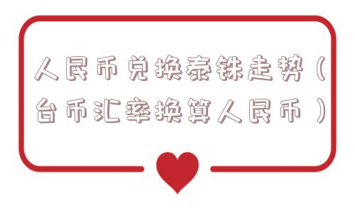 人民币兑换泰铢走势(台币汇率换算人民币) 人民币兑换泰铢走势(台币汇率换算人民币)