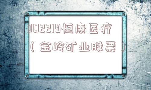 002219恒康医疗(金岭矿业股票) 002219恒康医疗(金岭矿业股票)