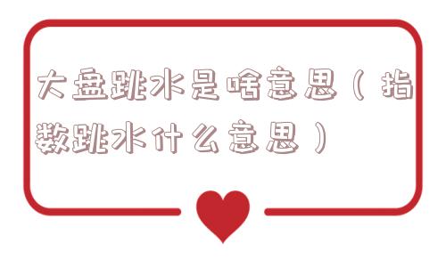 大盘跳水是啥意思(指数跳水什么意思) 大盘跳水是啥意思(指数跳水什么意思)