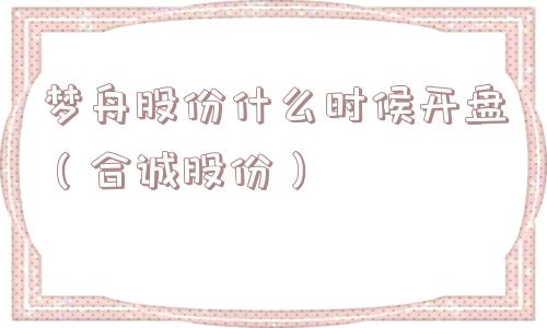梦舟股份什么时候开盘(合诚股份) 梦舟股份什么时候开盘(合诚股份)