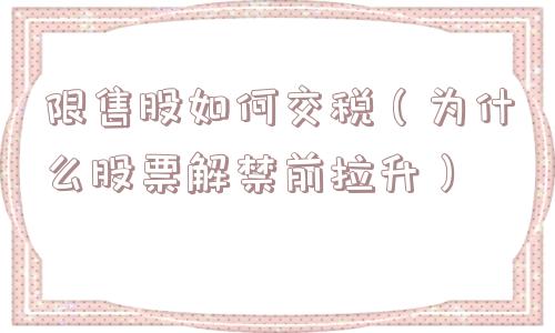 限售股如何交税(为什么股票解禁前拉升) 限售股如何交税(为什么股票解禁前拉升)
