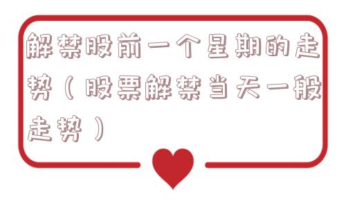 解禁股前一个星期的走势(股票解禁当天一般走势) 解禁股前一个星期的走势(股票解禁当天一般走势)