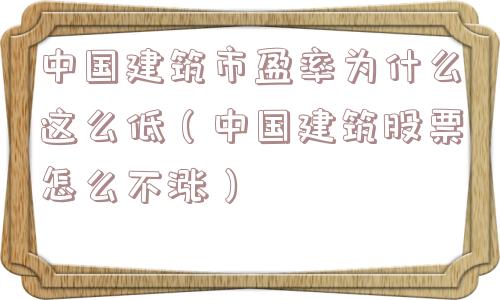 中国建筑市盈率为什么这么低(中国建筑股票怎么不涨) 中国建筑市盈率为什么这么低(中国建筑股票怎么不涨)