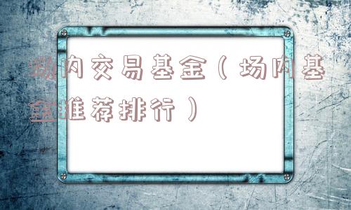 场内交易基金（场内基金推荐排行）