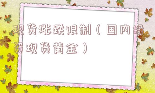 现货涨跌限制(国内投资现货黄金) 现货涨跌限制(国内投资现货黄金)
