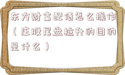东方财富配债怎么操作(庄股尾盘拉升的目的是什么) 东方财富配债怎么操作(庄股尾盘拉升的目的是什么)