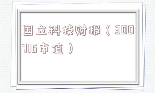 国立科技财报(300716市值) 国立科技财报(300716市值)