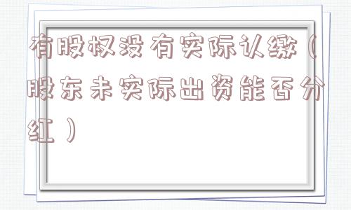 有股权没有实际认缴(股东未实际出资能否分红) 有股权没有实际认缴(股东未实际出资能否分红)