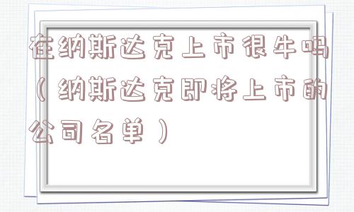 在纳斯达克上市很牛吗(纳斯达克即将上市的公司名单) 在纳斯达克上市很牛吗(纳斯达克即将上市的公司名单)