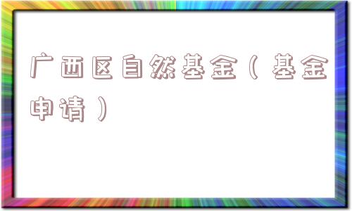 广西区自然基金(基金申请) 广西区自然基金(基金申请)