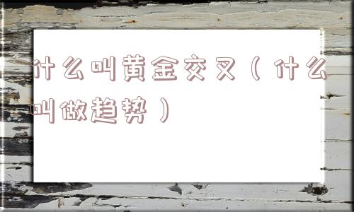什么叫黄金交叉（什么叫做趋势）