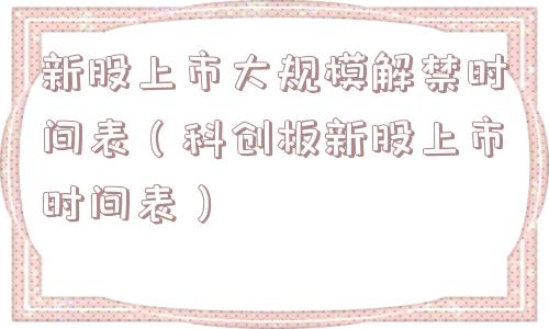 新股上市大规模解禁时间表(科创板新股上市时间表) 新股上市大规模解禁时间表(科创板新股上市时间表)