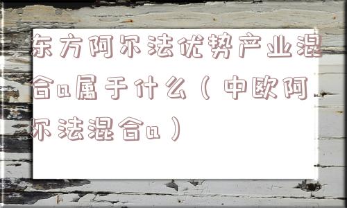 东方阿尔法优势产业混合a属于什么（中欧阿尔法混合a）