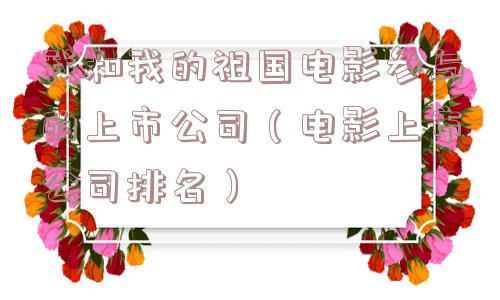 我和我的祖国电影参与的上市公司（电影上市公司排名）